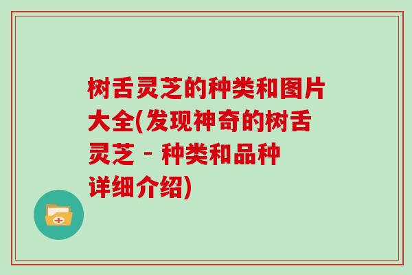 树舌灵芝的种类和图片大全(发现神奇的树舌灵芝 - 种类和品种详细介绍)