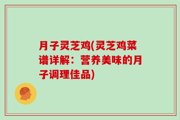 月子灵芝鸡(灵芝鸡菜谱详解：营养美味的月子调理佳品)
