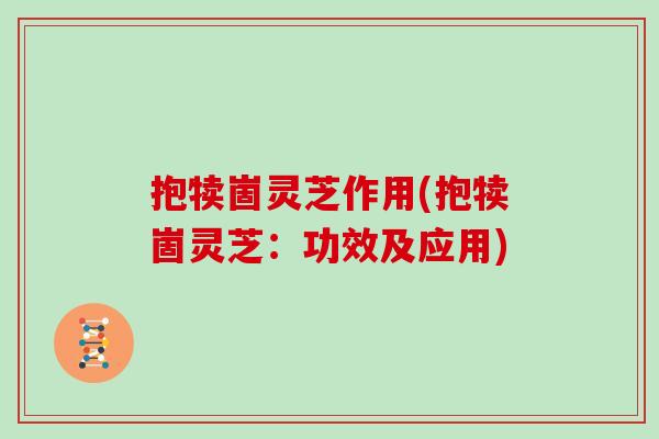 抱犊崮灵芝作用(抱犊崮灵芝：功效及应用)
