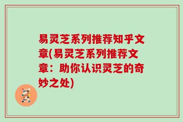 易灵芝系列推荐知乎文章(易灵芝系列推荐文章：助你认识灵芝的奇妙之处)
