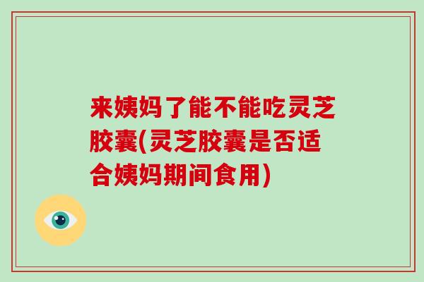 来姨妈了能不能吃灵芝胶囊(灵芝胶囊是否适合姨妈期间食用)-第1张图片-灵芝大师 来姨妈了能不能吃灵芝胶囊(灵芝胶囊是否适合姨妈期间食用)-第1张图片-灵芝大师