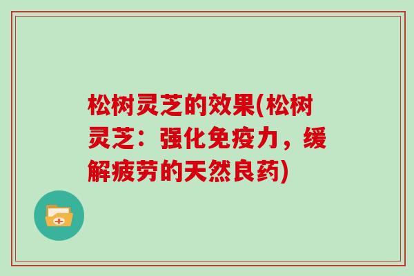 松树灵芝的效果(松树灵芝：强化免疫力，缓解疲劳的天然良药)