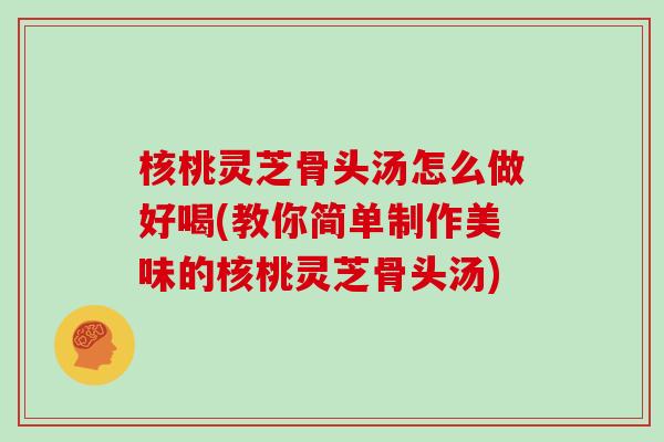 核桃灵芝骨头汤怎么做好喝(教你简单制作美味的核桃灵芝骨头汤)