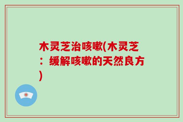 木灵芝治咳嗽(木灵芝：缓解咳嗽的天然良方)