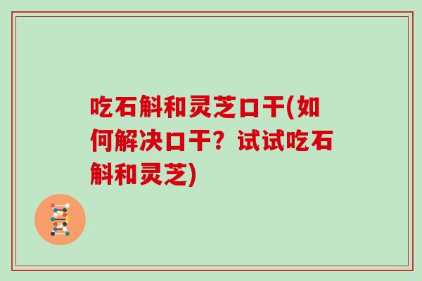 吃石斛和灵芝口干(如何解决口干？试试吃石斛和灵芝)