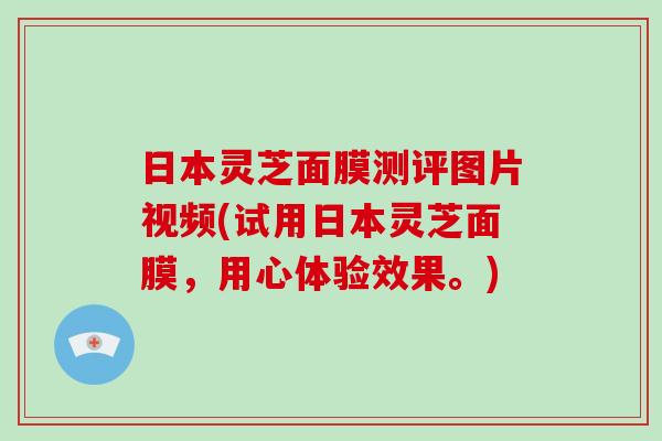 日本灵芝面膜测评图片视频(试用日本灵芝面膜，用心体验效果。)