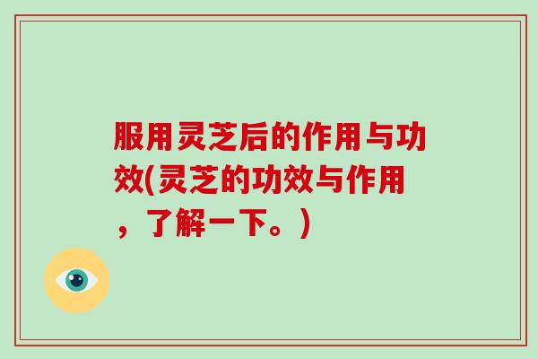 服用灵芝后的作用与功效(灵芝的功效与作用，了解一下。)