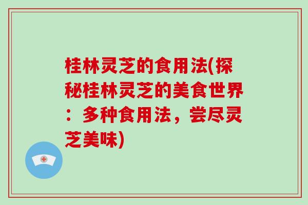 桂林灵芝的食用法(探秘桂林灵芝的美食世界：多种食用法，尝尽灵芝美味)