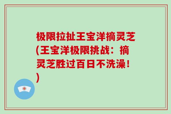 极限拉扯王宝洋摘灵芝(王宝洋极限挑战：摘灵芝胜过百日不洗澡！)
