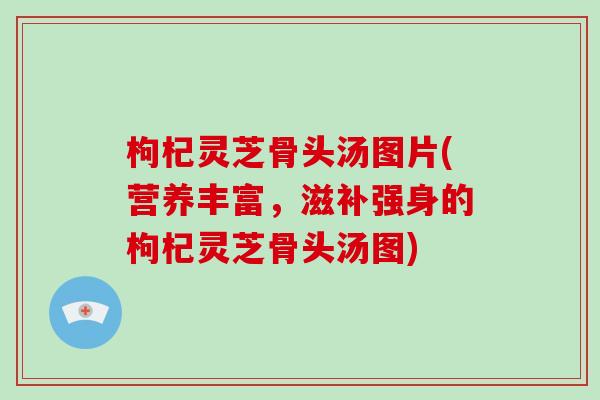 枸杞灵芝骨头汤图片(营养丰富，滋补强身的枸杞灵芝骨头汤图)
