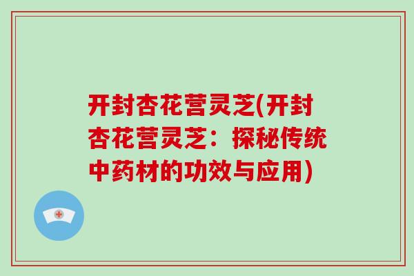 开封杏花营灵芝(开封杏花营灵芝：探秘传统中药材的功效与应用)