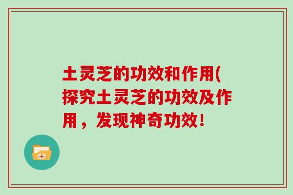 土灵芝的功效和作用(探究土灵芝的功效及作用，发现神奇功效！