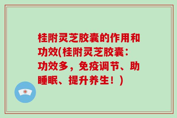 桂附灵芝胶囊的作用和功效(桂附灵芝胶囊：功效多，免疫调节、助睡眠、提升养生！)