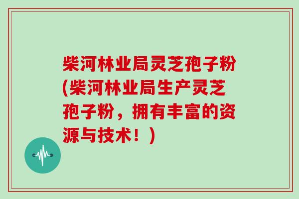 柴河林业局灵芝孢子粉(柴河林业局生产灵芝孢子粉，拥有丰富的资源与技术！)