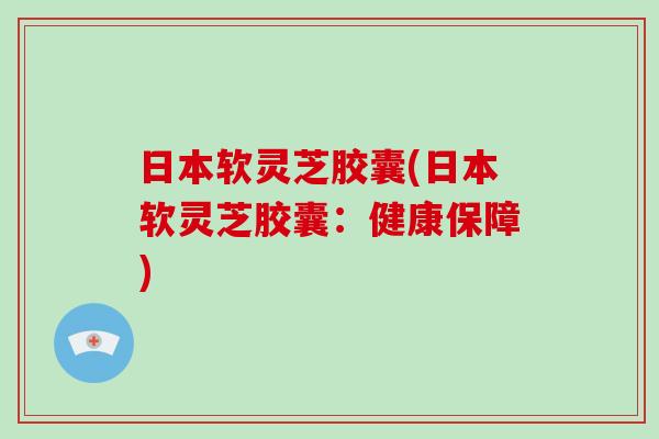 日本软灵芝胶囊(日本软灵芝胶囊:健康保障)-第1张图片-灵芝大师 日本软灵芝胶囊(日本软灵芝胶囊:健康保障)-第1张图片-灵芝大师