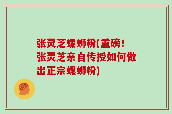 张灵芝螺蛳粉(重磅！张灵芝亲自传授如何做出正宗螺蛳粉)