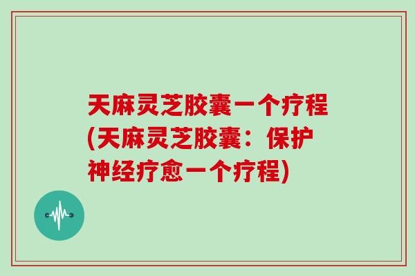 天麻灵芝胶囊一个疗程(天麻灵芝胶囊：保护神经疗愈一个疗程)