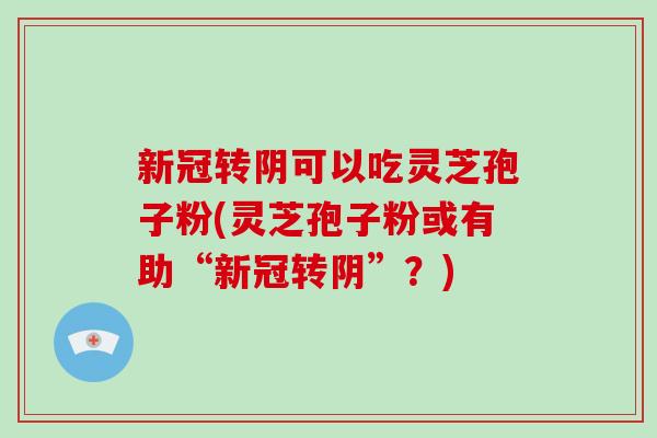新冠转阴可以吃灵芝孢子粉(灵芝孢子粉或有助“新冠转阴”？)
