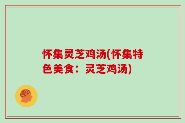 怀集灵芝鸡汤(怀集特色美食：灵芝鸡汤)