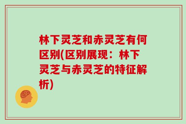 林下灵芝和赤灵芝有何区别(区别展现：林下灵芝与赤灵芝的特征解析)