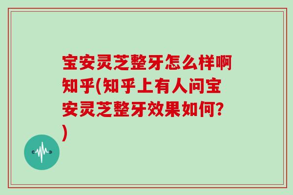 宝安灵芝整牙怎么样啊知乎(知乎上有人问宝安灵芝整牙效果如何？)