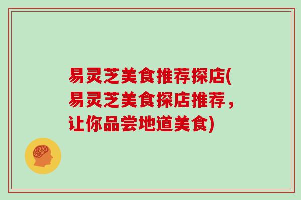 易灵芝美食推荐探店(易灵芝美食探店推荐，让你品尝地道美食)