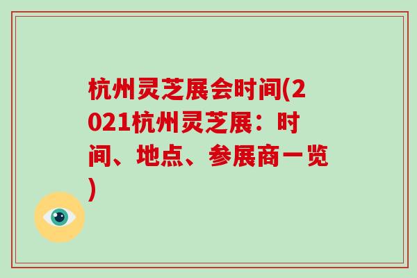 杭州灵芝展会时间(2021杭州灵芝展：时间、地点、参展商一览)