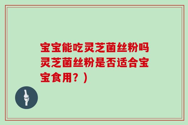 宝宝能吃灵芝菌丝粉吗灵芝菌丝粉是否适合宝宝食用？)