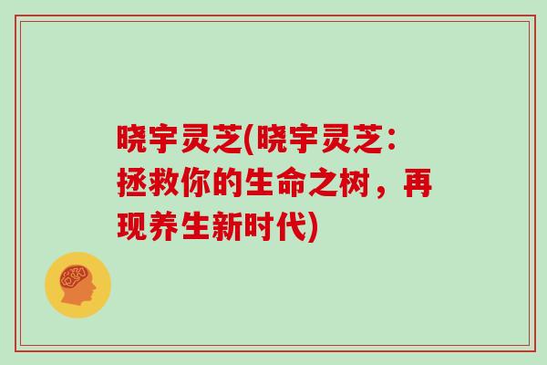 晓宇灵芝(晓宇灵芝：拯救你的生命之树，再现养生新时代)