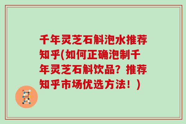 千年灵芝石斛泡水推荐知乎(如何正确泡制千年灵芝石斛饮品？推荐知乎市场优选方法！)