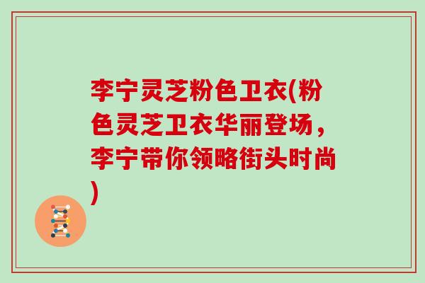李宁灵芝粉色卫衣(粉色灵芝卫衣华丽登场，李宁带你领略街头时尚)