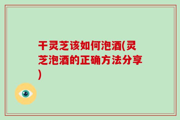 干灵芝该如何泡酒(灵芝泡酒的正确方法分享)