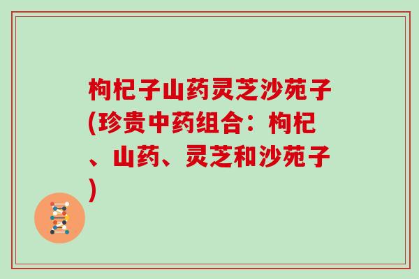 枸杞子山药灵芝沙苑子(珍贵中药组合：枸杞、山药、灵芝和沙苑子)