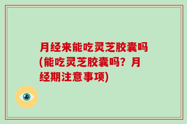 月经来能吃灵芝胶囊吗(能吃灵芝胶囊吗？月经期注意事项)