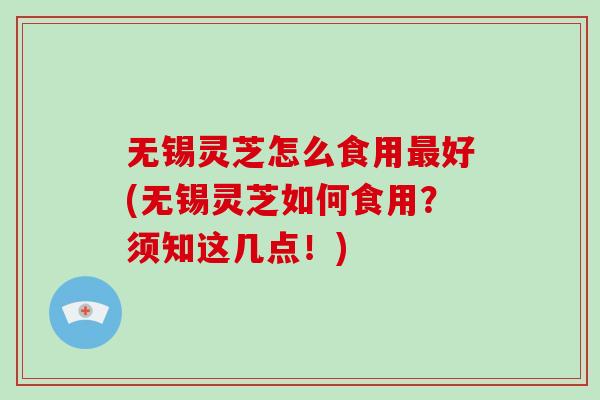 无锡灵芝怎么食用最好(无锡灵芝如何食用？须知这几点！)