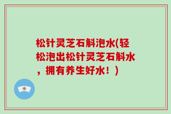 松针灵芝石斛泡水(轻松泡出松针灵芝石斛水，拥有养生好水！)