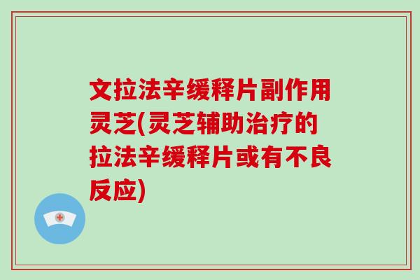 文拉法辛缓释片副作用灵芝(灵芝辅助治疗的拉法辛缓释片或有不良反应)