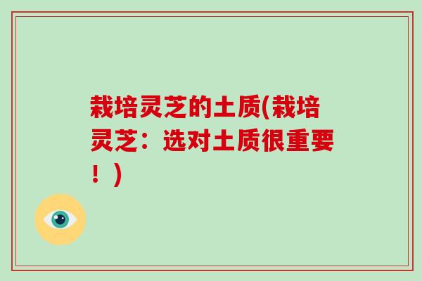 栽培灵芝的土质(栽培灵芝：选对土质很重要！)