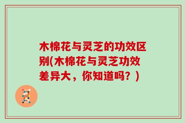 木棉花与灵芝的功效区别(木棉花与灵芝功效差异大，你知道吗？)