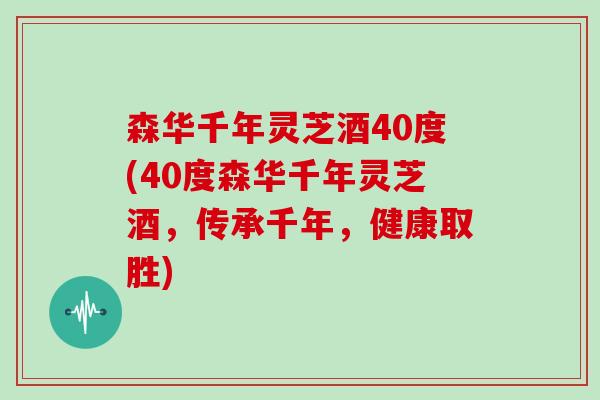 森华千年灵芝酒40度(40度森华千年灵芝酒，传承千年，健康取胜)