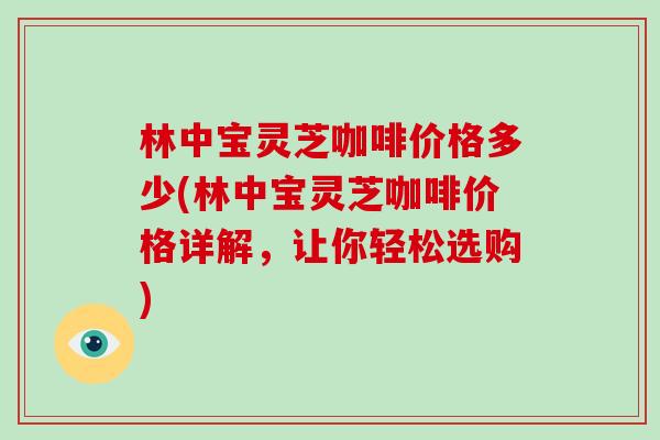 林中宝灵芝咖啡价格多少(林中宝灵芝咖啡价格详解，让你轻松选购)