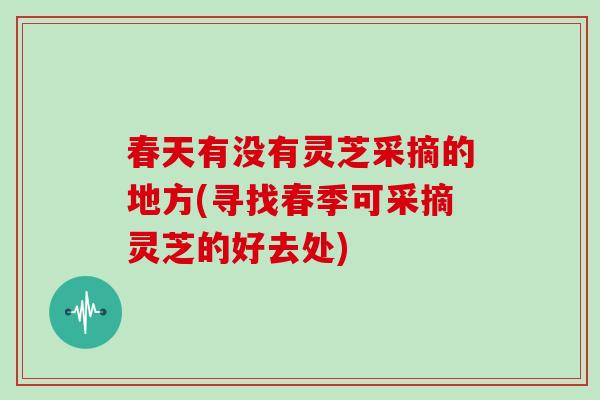春天有没有灵芝采摘的地方(寻找春季可采摘灵芝的好去处)