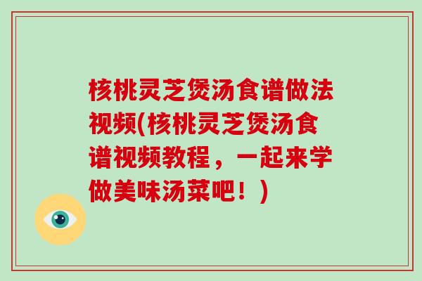 核桃灵芝煲汤食谱做法视频(核桃灵芝煲汤食谱视频教程，一起来学做美味汤菜吧！)