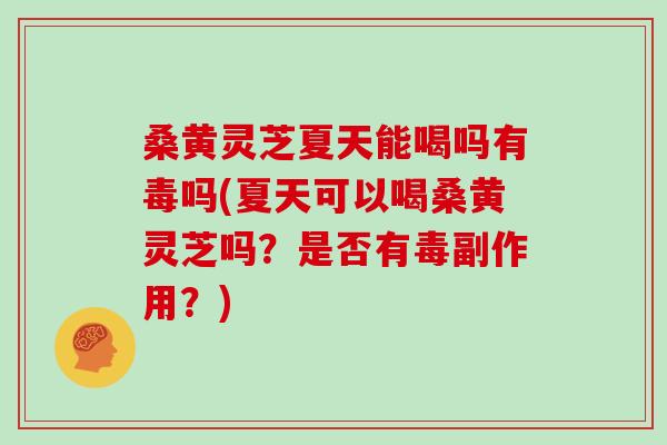 桑黄灵芝夏天能喝吗有毒吗(夏天可以喝桑黄灵芝吗?是否有毒副作用?)-第1张图片-灵芝大师 桑黄灵芝夏天能喝吗有毒吗(夏天可以喝桑黄灵芝吗?是否有毒副作用?)-第1张图片-灵芝大师