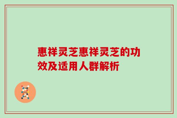 惠祥灵芝惠祥灵芝的功效及适用人群解析