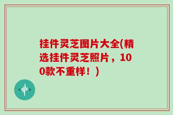 挂件灵芝图片大全(精选挂件灵芝照片，100款不重样！)