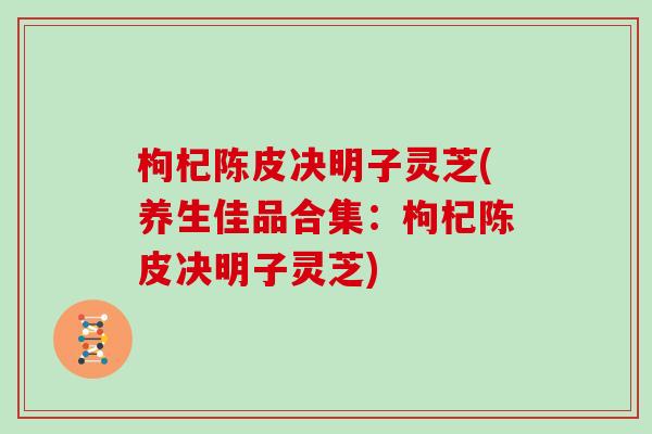 枸杞陈皮决明子灵芝(养生佳品合集：枸杞陈皮决明子灵芝)