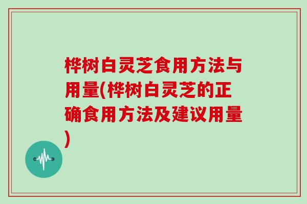 桦树白灵芝食用方法与用量(桦树白灵芝的正确食用方法及建议用量)