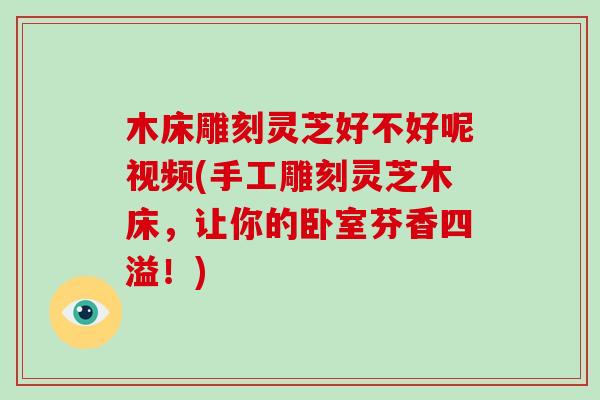 木床雕刻灵芝好不好呢视频(手工雕刻灵芝木床，让你的卧室芬香四溢！)
