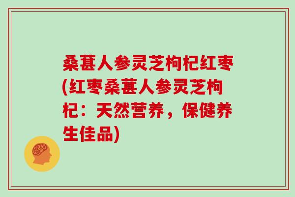 桑葚人参灵芝枸杞红枣(红枣桑葚人参灵芝枸杞：天然营养，保健养生佳品)